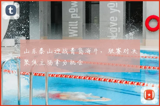 山东泰山迎战青岛海牛,联赛对决聚焦主场拿分机会