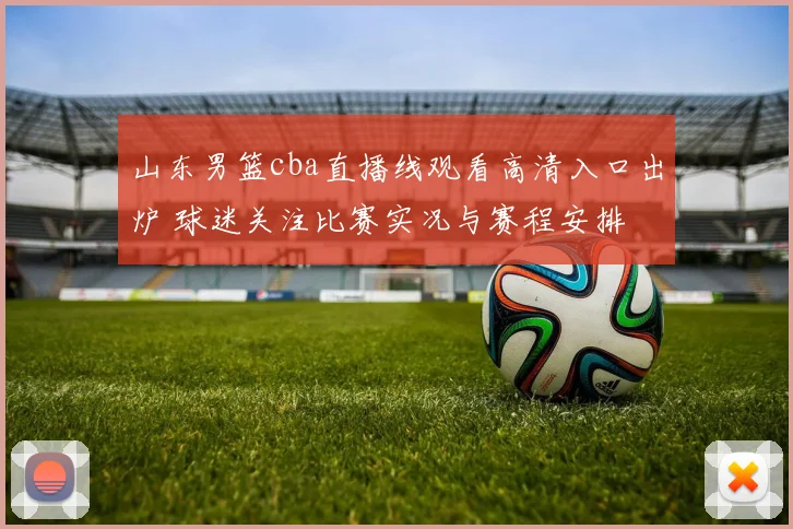 山东男篮cba直播线观看高清入口出炉 球迷关注比赛实况与赛程安排