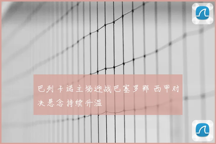 巴列卡诺主场迎战巴塞罗那 西甲对决悬念持续升温