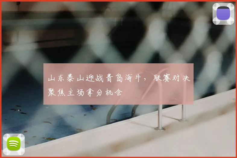 山东泰山迎战青岛海牛,联赛对决聚焦主场拿分机会